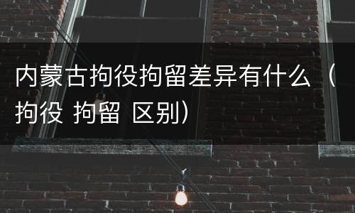 内蒙古拘役拘留差异有什么（拘役 拘留 区别）
