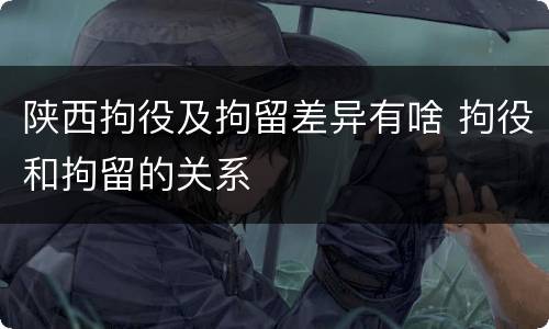 陕西拘役及拘留差异有啥 拘役和拘留的关系