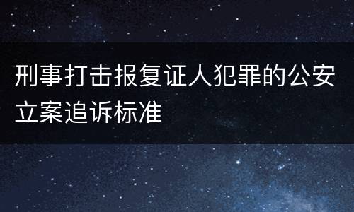 刑事打击报复证人犯罪的公安立案追诉标准
