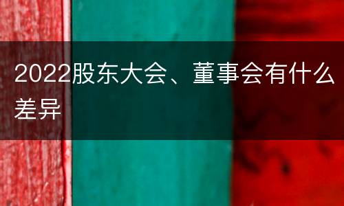 2022股东大会、董事会有什么差异