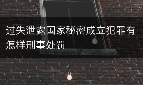 过失泄露国家秘密成立犯罪有怎样刑事处罚
