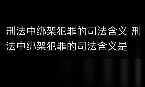 刑法中绑架犯罪的司法含义 刑法中绑架犯罪的司法含义是