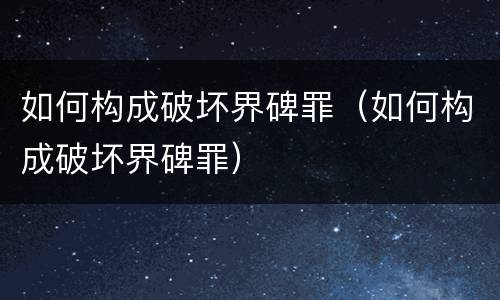 如何构成破坏界碑罪（如何构成破坏界碑罪）