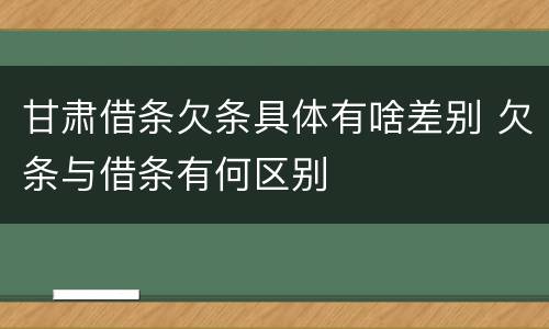 甘肃借条欠条具体有啥差别 欠条与借条有何区别