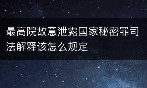 最高院故意泄露国家秘密罪司法解释该怎么规定