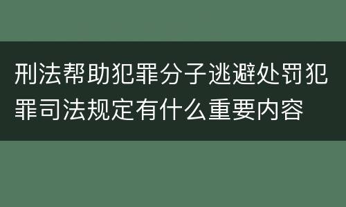 刑法帮助犯罪分子逃避处罚犯罪司法规定有什么重要内容