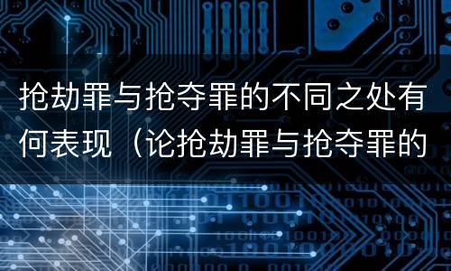 抢劫罪与抢夺罪的不同之处有何表现（论抢劫罪与抢夺罪的区别）
