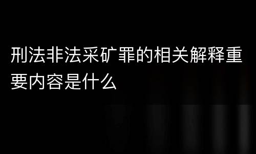 刑法非法采矿罪的相关解释重要内容是什么
