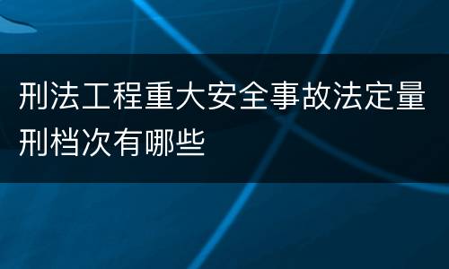 刑法工程重大安全事故法定量刑档次有哪些