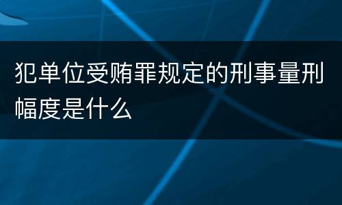 犯单位受贿罪规定的刑事量刑幅度是什么