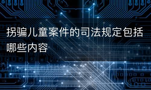 拐骗儿童案件的司法规定包括哪些内容
