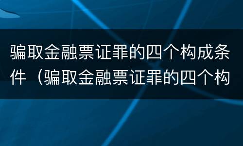 骗取金融票证罪的四个构成条件（骗取金融票证罪的四个构成条件是什么）