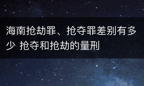 海南抢劫罪、抢夺罪差别有多少 抢夺和抢劫的量刑
