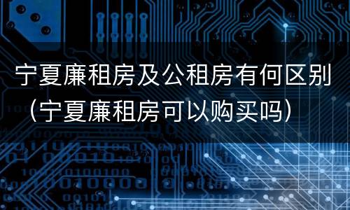宁夏廉租房及公租房有何区别（宁夏廉租房可以购买吗）