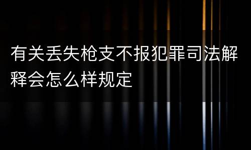 有关丢失枪支不报犯罪司法解释会怎么样规定