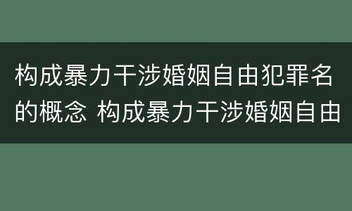 构成暴力干涉婚姻自由犯罪名的概念 构成暴力干涉婚姻自由犯罪名的概念是什么