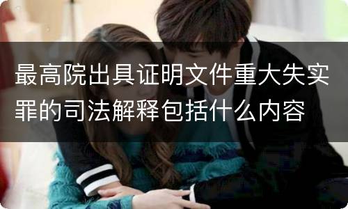 最高院出具证明文件重大失实罪的司法解释包括什么内容