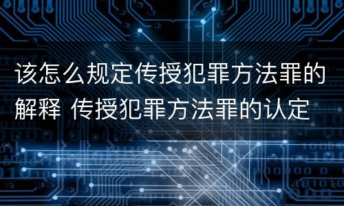 该怎么规定传授犯罪方法罪的解释 传授犯罪方法罪的认定