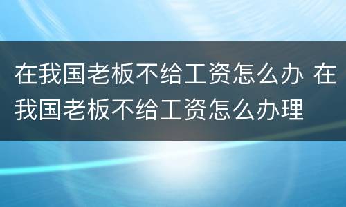 在我国老板不给工资怎么办 在我国老板不给工资怎么办理