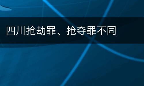 四川抢劫罪、抢夺罪不同