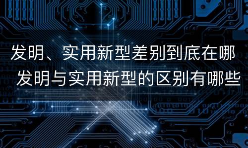 发明、实用新型差别到底在哪 发明与实用新型的区别有哪些