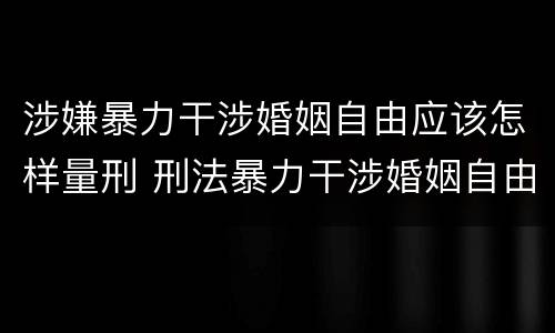 涉嫌暴力干涉婚姻自由应该怎样量刑 刑法暴力干涉婚姻自由