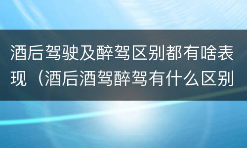 酒后驾驶及醉驾区别都有啥表现（酒后酒驾醉驾有什么区别）