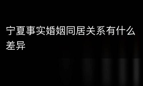 宁夏事实婚姻同居关系有什么差异