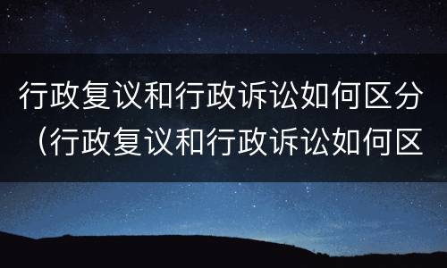 行政复议和行政诉讼如何区分（行政复议和行政诉讼如何区分呢）