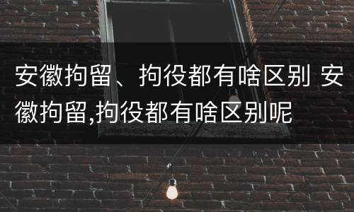 安徽拘留、拘役都有啥区别 安徽拘留,拘役都有啥区别呢