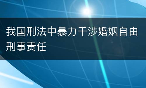 我国刑法中暴力干涉婚姻自由刑事责任