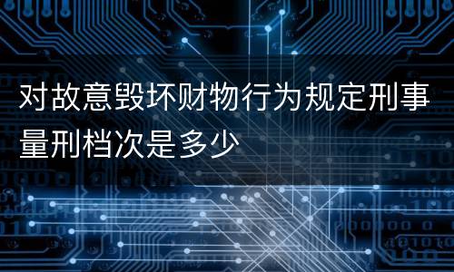 对故意毁坏财物行为规定刑事量刑档次是多少