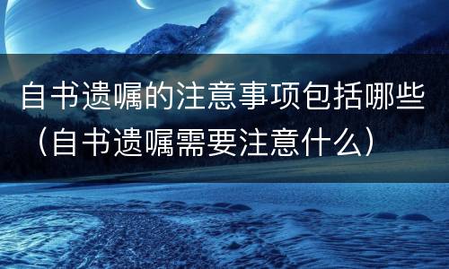 自书遗嘱的注意事项包括哪些（自书遗嘱需要注意什么）