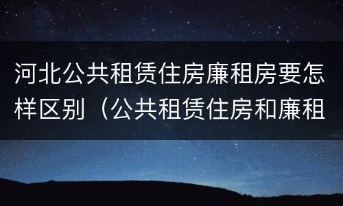 河北公共租赁住房廉租房要怎样区别（公共租赁住房和廉租房的区别）