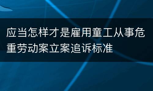 应当怎样才是雇用童工从事危重劳动案立案追诉标准