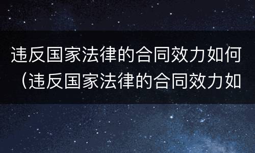 违反国家法律的合同效力如何（违反国家法律的合同效力如何处罚）