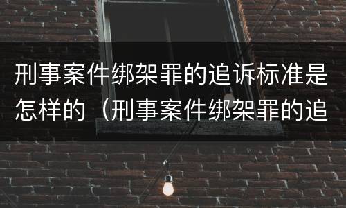 刑事案件绑架罪的追诉标准是怎样的（刑事案件绑架罪的追诉标准是怎样的呢）