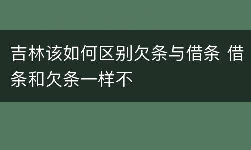 吉林该如何区别欠条与借条 借条和欠条一样不