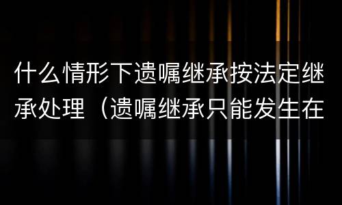 什么情形下遗嘱继承按法定继承处理（遗嘱继承只能发生在法定继承人当中吗）