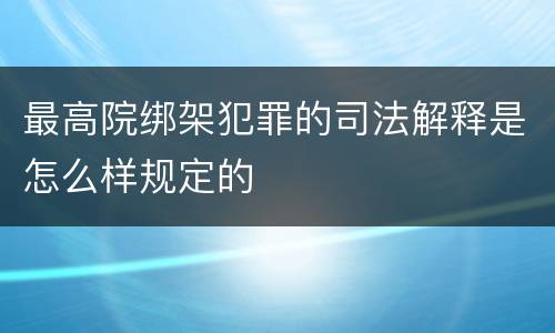 最高院绑架犯罪的司法解释是怎么样规定的