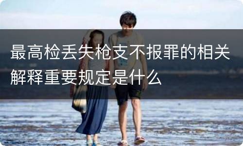 最高检丢失枪支不报罪的相关解释重要规定是什么
