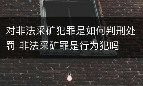 对非法采矿犯罪是如何判刑处罚 非法采矿罪是行为犯吗