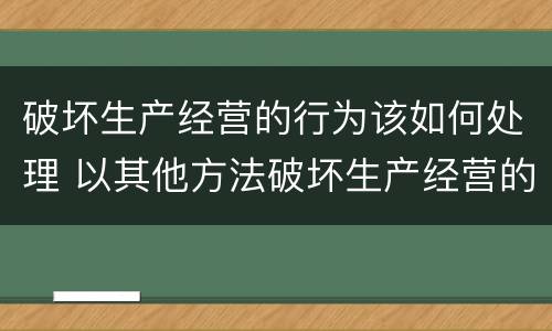 破坏生产经营的行为该如何处理 以其他方法破坏生产经营的行为