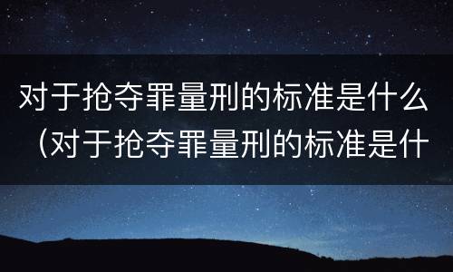 对于抢夺罪量刑的标准是什么（对于抢夺罪量刑的标准是什么呢）