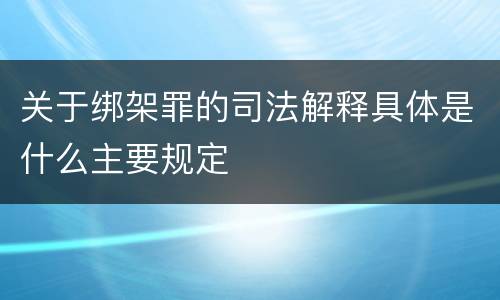 关于绑架罪的司法解释具体是什么主要规定