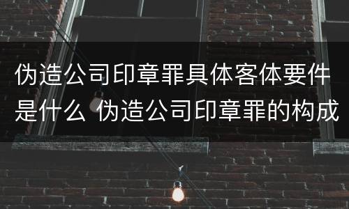 伪造公司印章罪具体客体要件是什么 伪造公司印章罪的构成要件