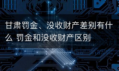 甘肃罚金、没收财产差别有什么 罚金和没收财产区别