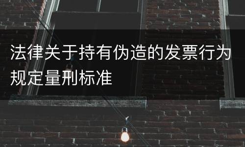 法律关于持有伪造的发票行为规定量刑标准