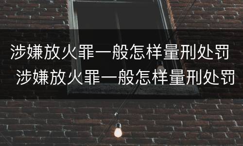 涉嫌放火罪一般怎样量刑处罚 涉嫌放火罪一般怎样量刑处罚的