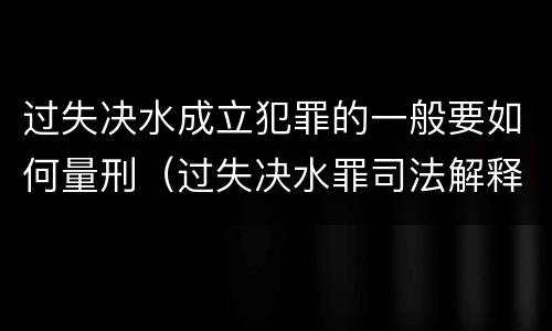 过失决水成立犯罪的一般要如何量刑（过失决水罪司法解释）